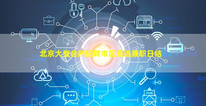 北京大型会所招聘市区首选兼职日结