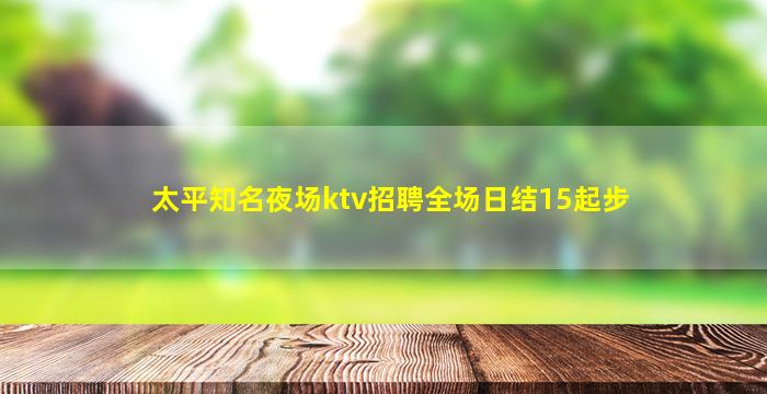 太平知名夜场ktv招聘全场日结15起步