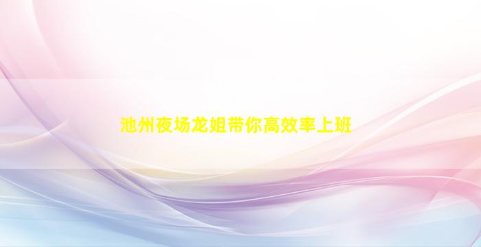 池州夜场龙姐带你高效率上班