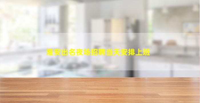 淮安出名夜场招聘当天安排上班
