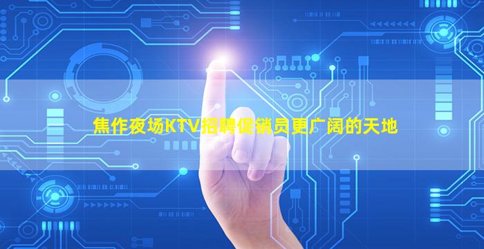 焦作夜场KTV招聘促销员更广阔的天地